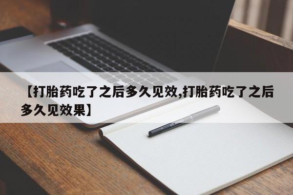 打胎药购买联系【打胎药吃了之后多久见效,打胎药吃了之后多久见效果】