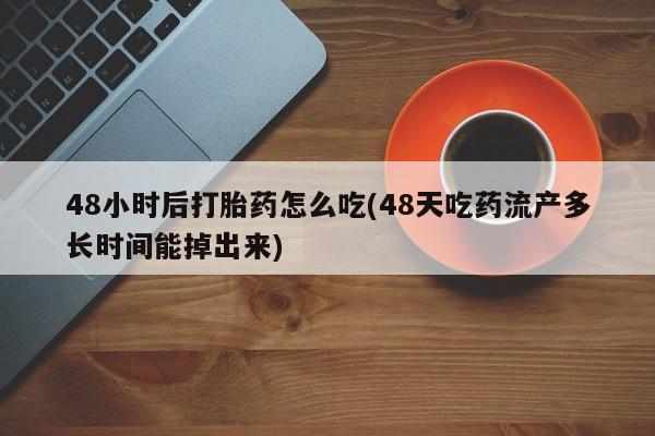 打胎药购买联系48小时后打胎药怎么吃(48天吃药流产多长时间能掉出来)