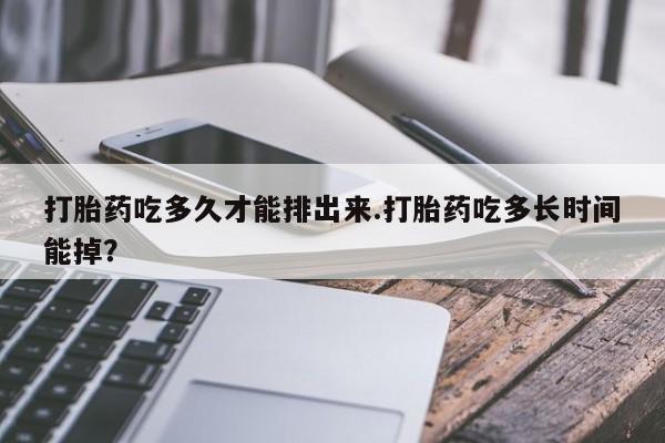 打胎药购买联系打胎药吃多久才能排出来.打胎药吃多长时间能掉？