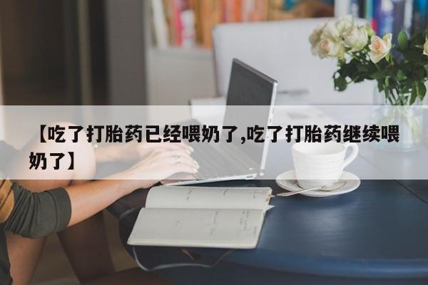 打胎药购买联系【吃了打胎药已经喂奶了,吃了打胎药继续喂奶了】