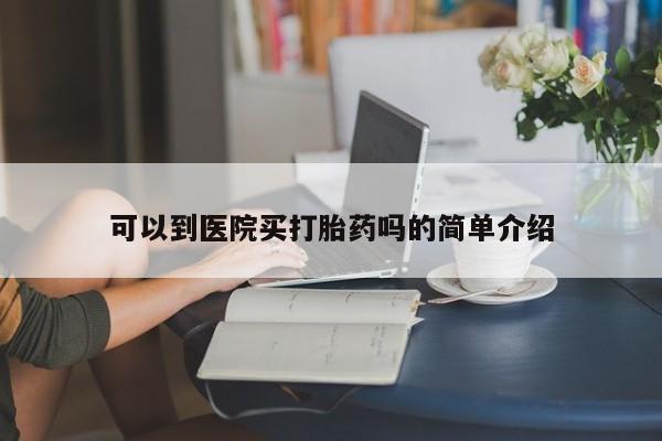 打胎药购买联系可以到医院买打胎药吗的简单介绍