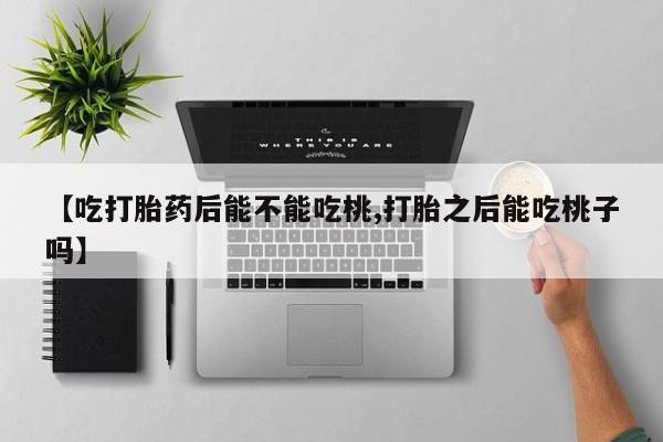 打胎药购买联系【吃打胎药后能不能吃桃,打胎之后能吃桃子吗】