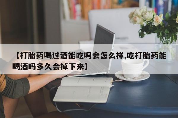 打胎药购买联系【打胎药喝过酒能吃吗会怎么样,吃打胎药能喝酒吗多久会掉下来】
