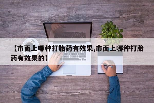 打胎药购买联系【市面上哪种打胎药有效果,市面上哪种打胎药有效果的】