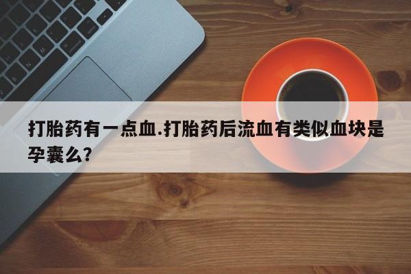打胎药购买联系打胎药有一点血.打胎药后流血有类似血块是孕囊么？