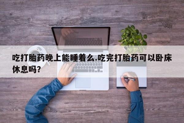 打胎药购买联系吃打胎药晚上能睡着么.吃完打胎药可以卧床休息吗？