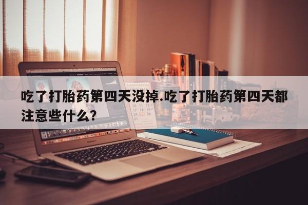 打胎药购买联系吃了打胎药第四天没掉.吃了打胎药第四天都注意些什么？