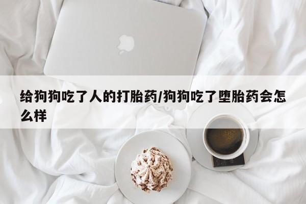 打胎药购买联系给狗狗吃了人的打胎药/狗狗吃了堕胎药会怎么样