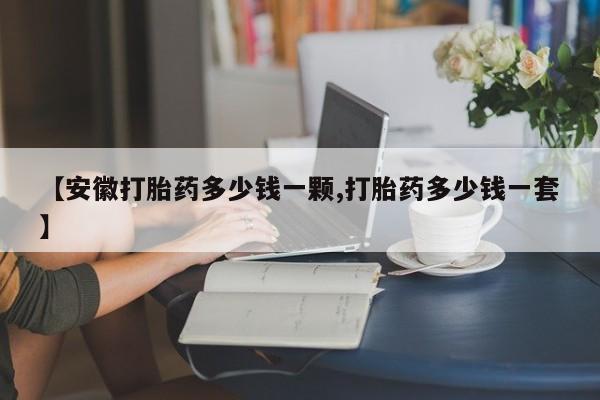 打胎药购买联系【安徽打胎药多少钱一颗,打胎药多少钱一套】