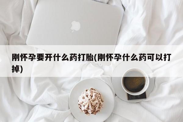 打胎药购买联系刚怀孕要开什么药打胎(刚怀孕什么药可以打掉)