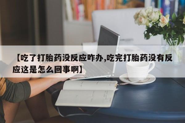 打胎药购买联系【吃了打胎药没反应咋办,吃完打胎药没有反应这是怎么回事啊】