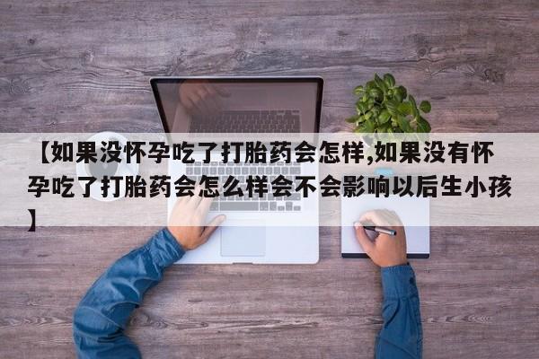 打胎药购买联系【如果没怀孕吃了打胎药会怎样,如果没有怀孕吃了打胎药会怎么样会不会影响以后生小孩】