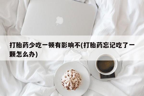 打胎药购买联系打胎药少吃一顿有影响不(打胎药忘记吃了一颗怎么办)