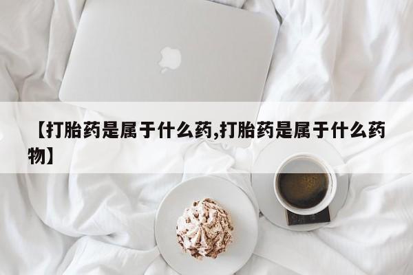 打胎药购买联系【打胎药是属于什么药,打胎药是属于什么药物】