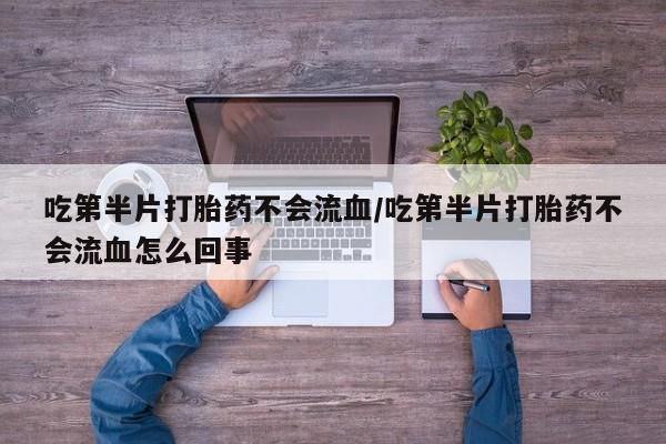 打胎药购买联系吃第半片打胎药不会流血/吃第半片打胎药不会流血怎么回事