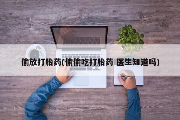 打胎药购买联系偷放打胎药(偷偷吃打胎药 医生知道吗)