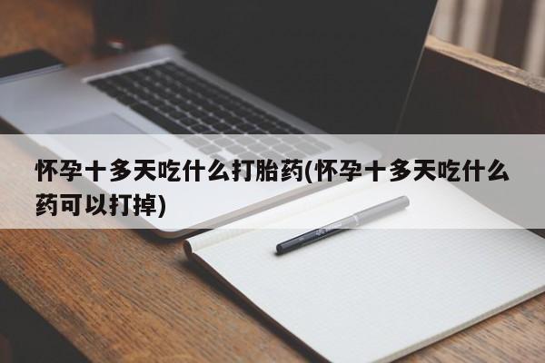 打胎药购买联系怀孕十多天吃什么打胎药(怀孕十多天吃什么药可以打掉)