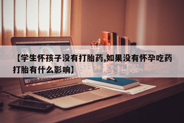 打胎药购买联系【学生怀孩子没有打胎药,如果没有怀孕吃药打胎有什么影响】