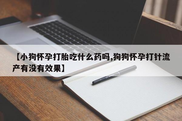 打胎药购买联系【小狗怀孕打胎吃什么药吗,狗狗怀孕打针流产有没有效果】