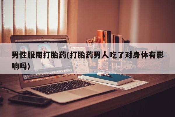 打胎药购买联系男性服用打胎药(打胎药男人吃了对身体有影响吗)