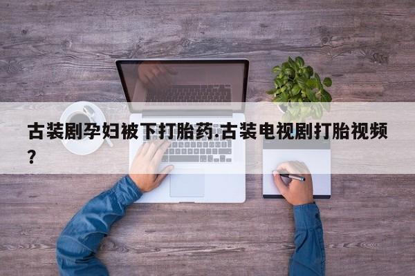 打胎药购买联系古装剧孕妇被下打胎药.古装电视剧打胎视频？