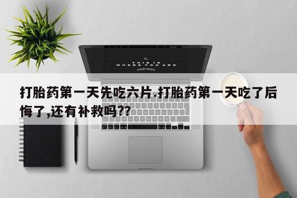 打胎药购买联系打胎药第一天先吃六片.打胎药第一天吃了后悔了,还有补救吗?？