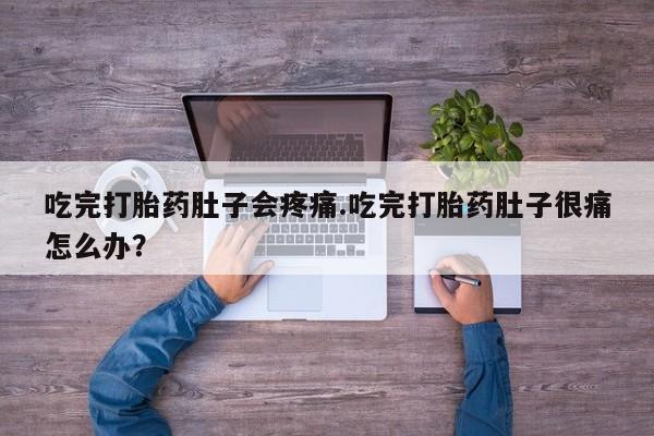 打胎药购买联系吃完打胎药肚子会疼痛.吃完打胎药肚子很痛怎么办？