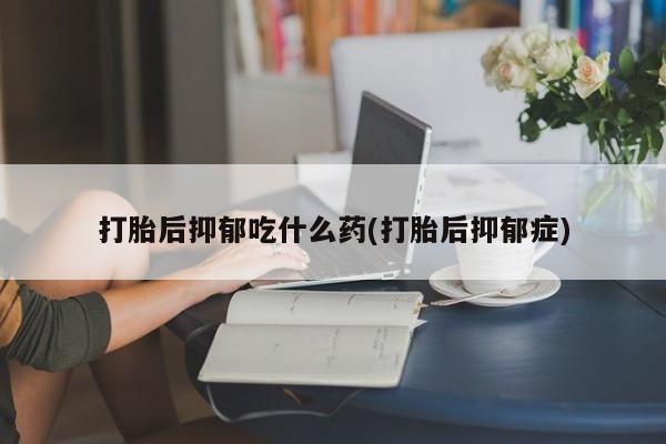 打胎药购买联系打胎后抑郁吃什么药(打胎后抑郁症)