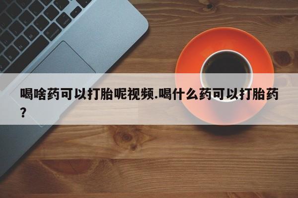 打胎药购买联系喝啥药可以打胎呢视频.喝什么药可以打胎药？
