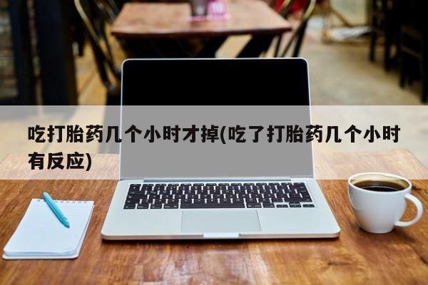 打胎药购买联系吃打胎药几个小时才掉(吃了打胎药几个小时有反应)