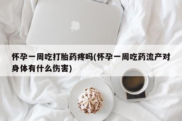 打胎药购买联系怀孕一周吃打胎药疼吗(怀孕一周吃药流产对身体有什么伤害)
