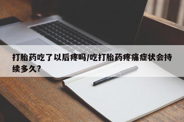 打胎药购买联系打胎药吃了以后疼吗/吃打胎药疼痛症状会持续多久?
