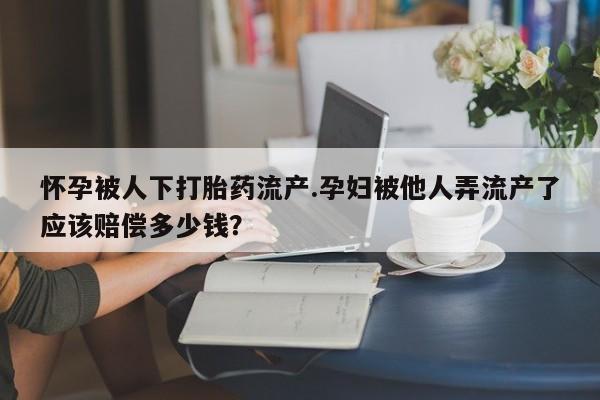 打胎药购买联系怀孕被人下打胎药流产.孕妇被他人弄流产了应该赔偿多少钱？