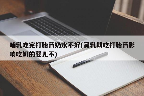 打胎药购买联系哺乳吃完打胎药奶水不好(蒲乳期吃打胎药影响吃奶的婴儿不)