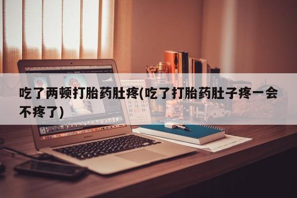 打胎药购买联系吃了两顿打胎药肚疼(吃了打胎药肚子疼一会不疼了)