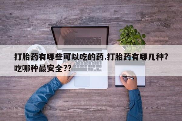 打胎药购买联系打胎药有哪些可以吃的药.打胎药有哪几种?吃哪种最安全?？