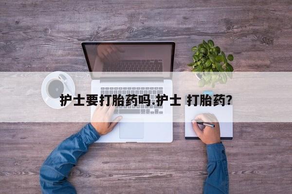 打胎药购买联系护士要打胎药吗.护士 打胎药？