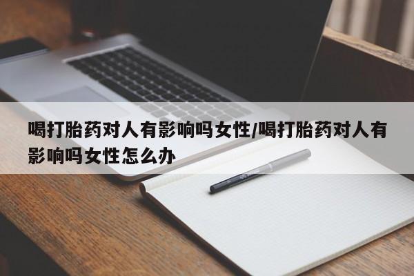 打胎药购买联系喝打胎药对人有影响吗女性/喝打胎药对人有影响吗女性怎么办