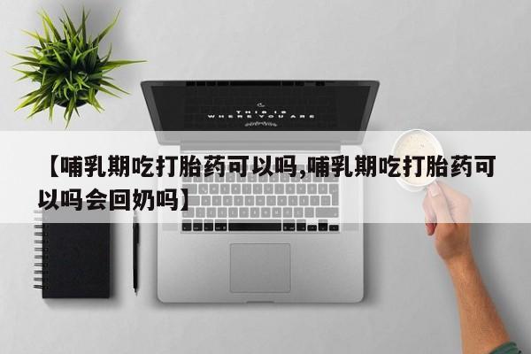 打胎药购买联系【哺乳期吃打胎药可以吗,哺乳期吃打胎药可以吗会回奶吗】
