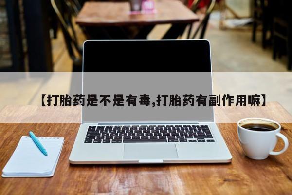 打胎药购买联系【打胎药是不是有毒,打胎药有副作用嘛】