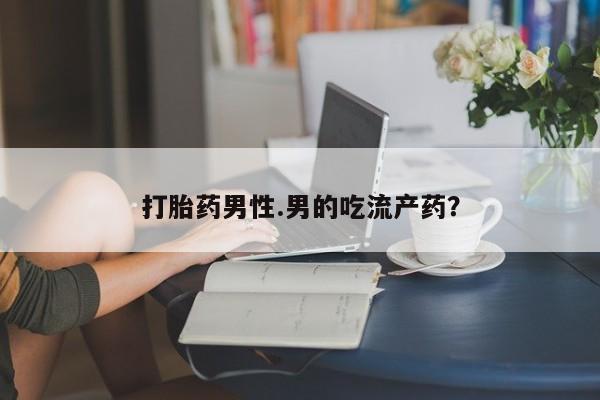 打胎药购买联系打胎药男性.男的吃流产药？