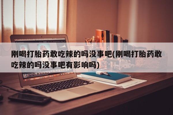 打胎药购买联系刚喝打胎药敢吃辣的吗没事吧(刚喝打胎药敢吃辣的吗没事吧有影响吗)