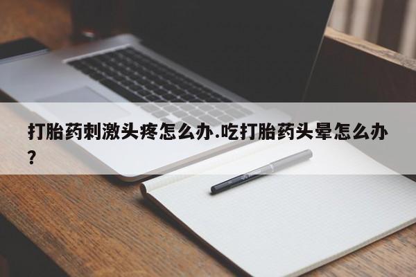 打胎药购买联系打胎药刺激头疼怎么办.吃打胎药头晕怎么办？