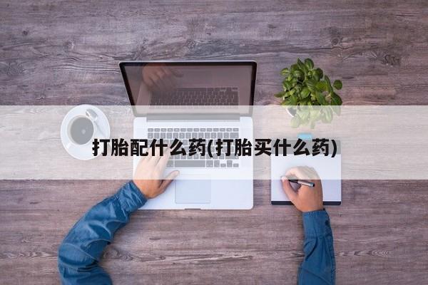 打胎药购买联系打胎配什么药(打胎买什么药)