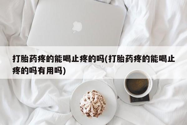 打胎药购买联系打胎药疼的能喝止疼的吗(打胎药疼的能喝止疼的吗有用吗)