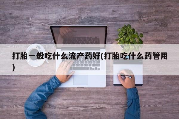打胎药购买联系打胎一般吃什么流产药好(打胎吃什么药管用)