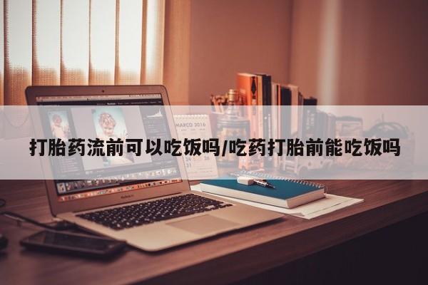 打胎药购买联系打胎药流前可以吃饭吗/吃药打胎前能吃饭吗