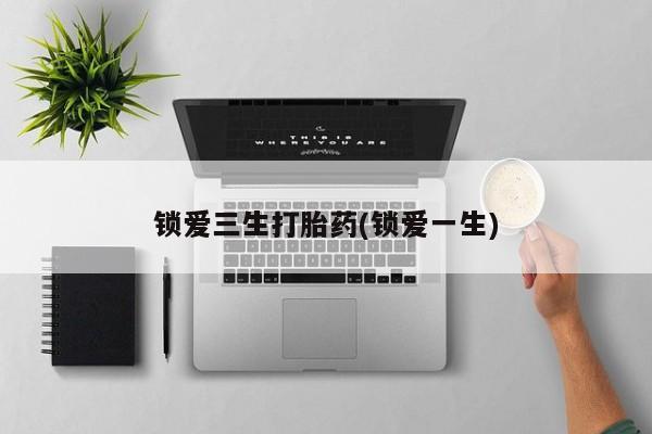 打胎药购买联系锁爱三生打胎药(锁爱一生)