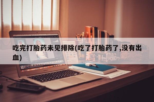 打胎药购买联系吃完打胎药未见排除(吃了打胎药了,没有出血)