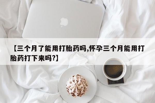 打胎药购买联系【三个月了能用打胎药吗,怀孕三个月能用打胎药打下来吗?】